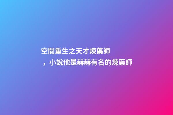 空間重生之天才煉藥師，小說他是赫赫有名的煉藥師-第1張-觀點(diǎn)-玄機(jī)派